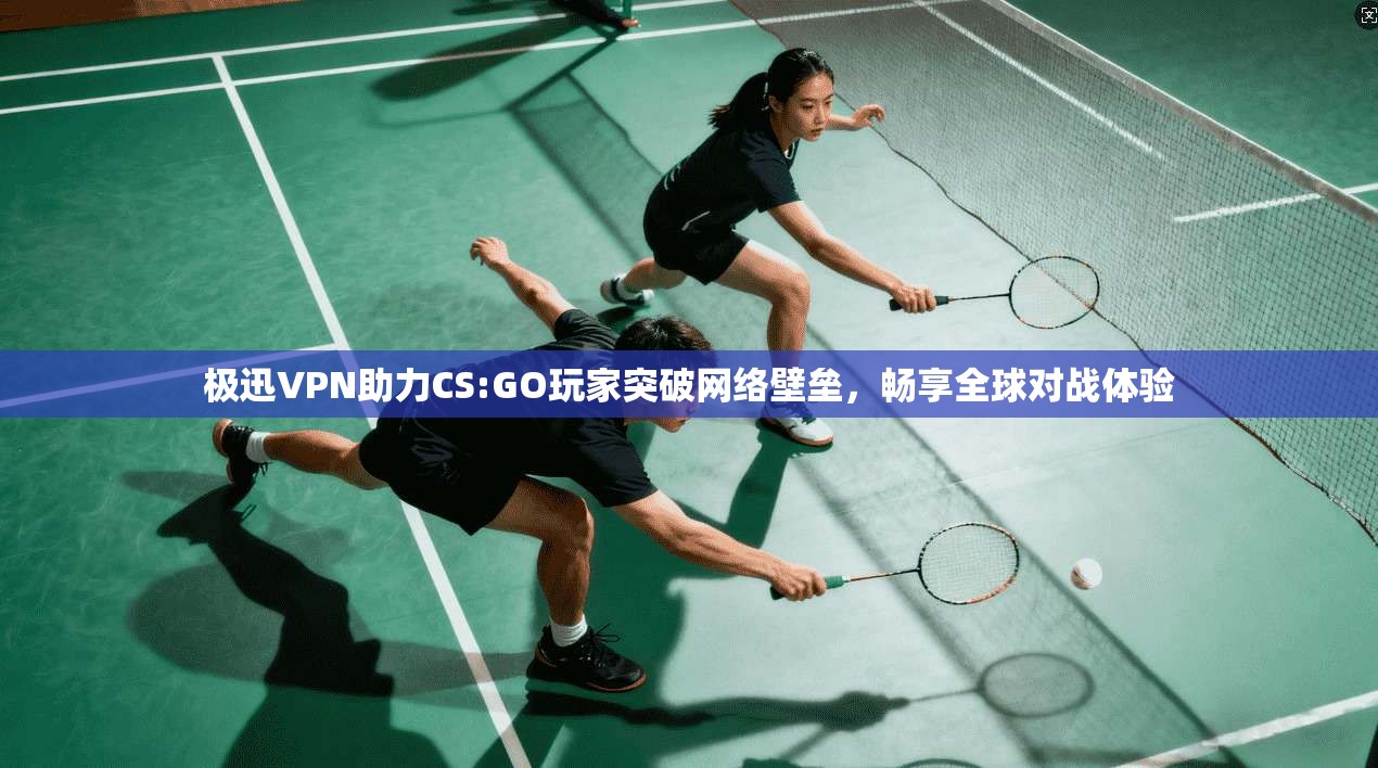 极迅VPN助力CS:GO玩家突破网络壁垒,畅享全球对战体验