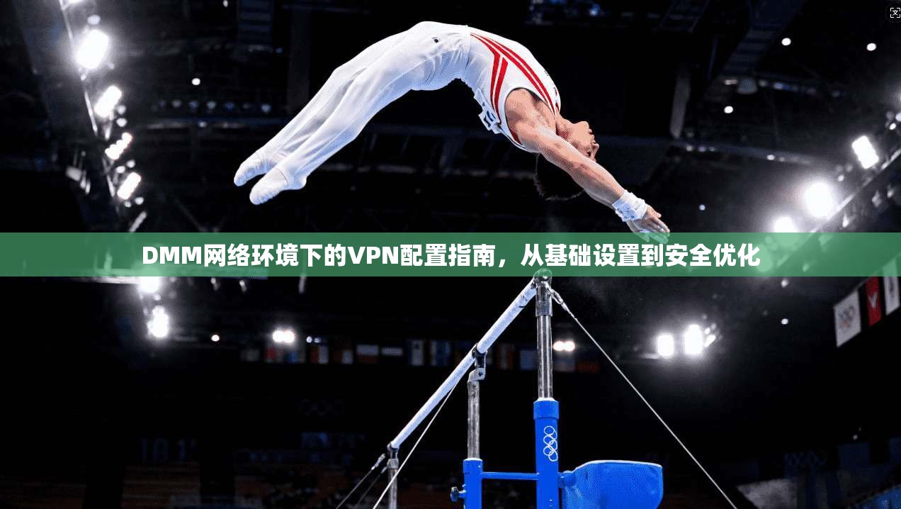 DMM网络环境下的VPN配置指南，从基础设置到安全优化