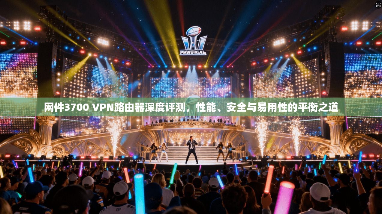 网件3700 VPN路由器深度评测,性能、安全与易用性的平衡之道