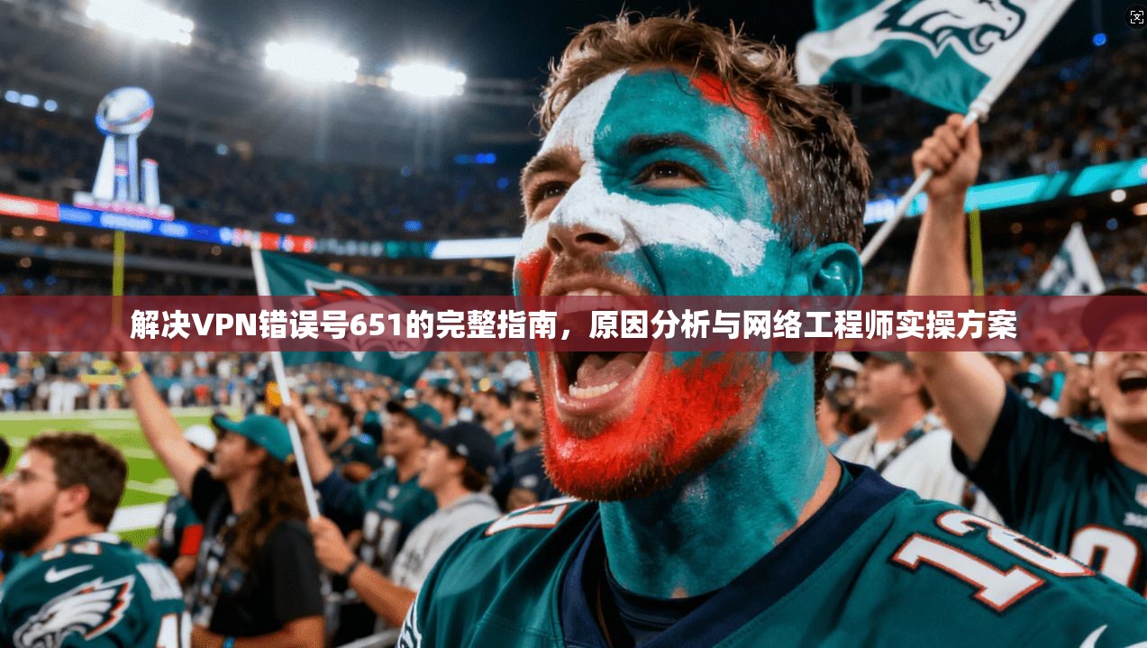 解决VPN错误号651的完整指南,原因分析与网络工程师实操方案