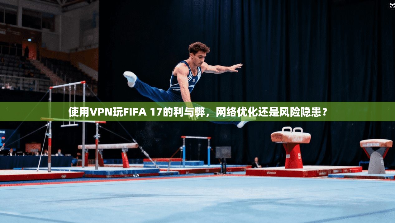 使用VPN玩FIFA 17的利与弊，网络优化还是风险隐患？