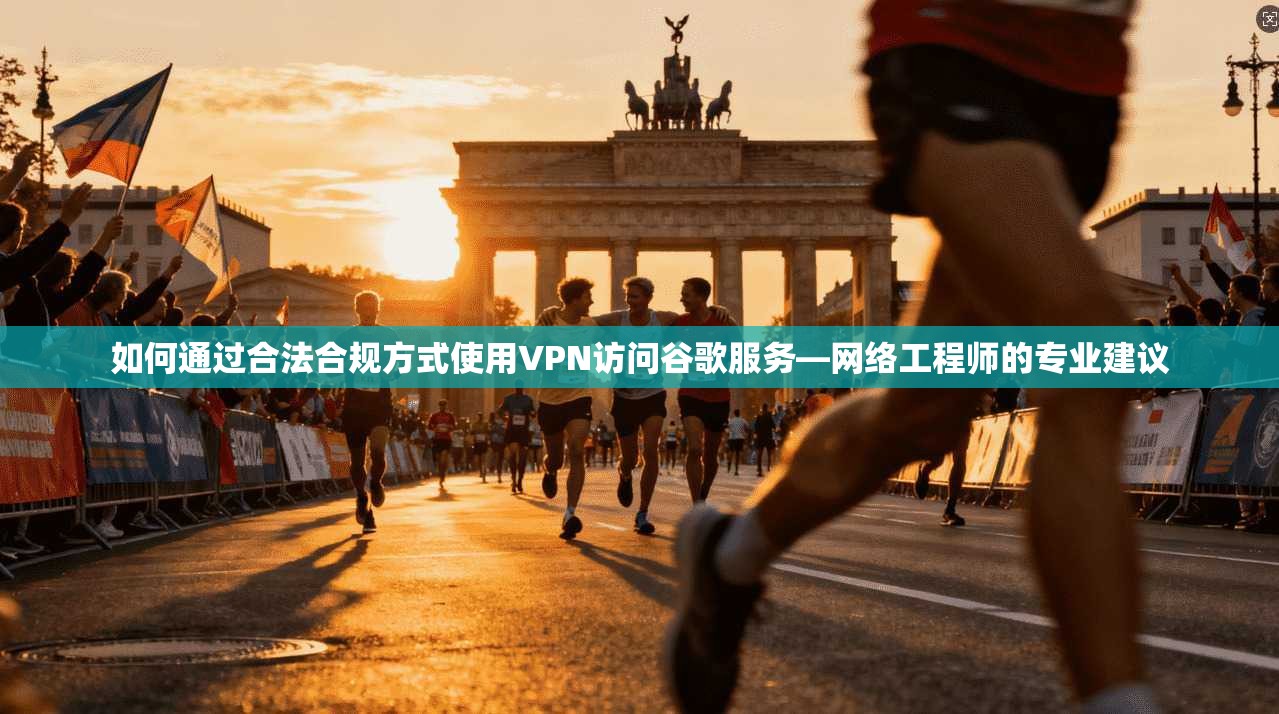 如何通过合法合规方式使用VPN访问谷歌服务—网络工程师的专业建议