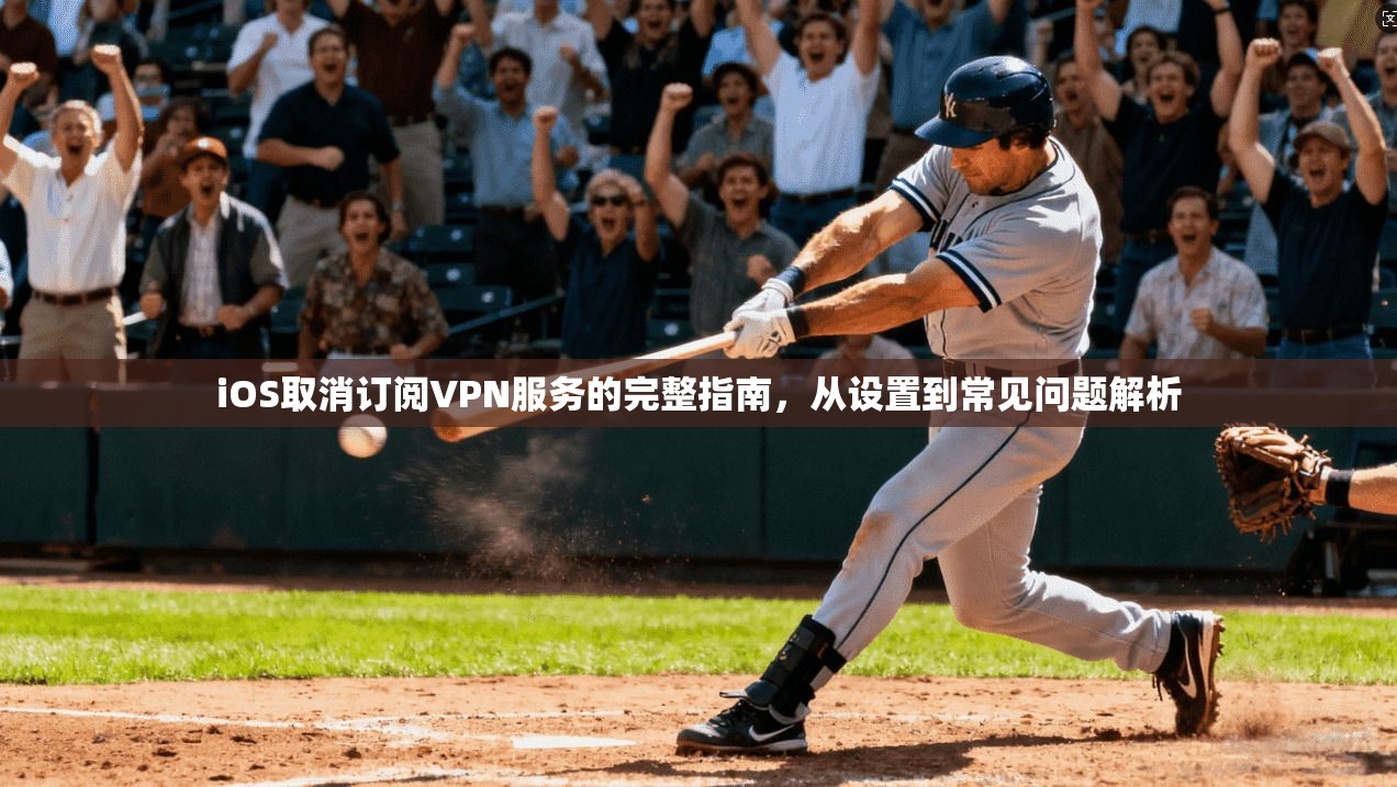 iOS取消订阅VPN服务的完整指南，从设置到常见问题解析