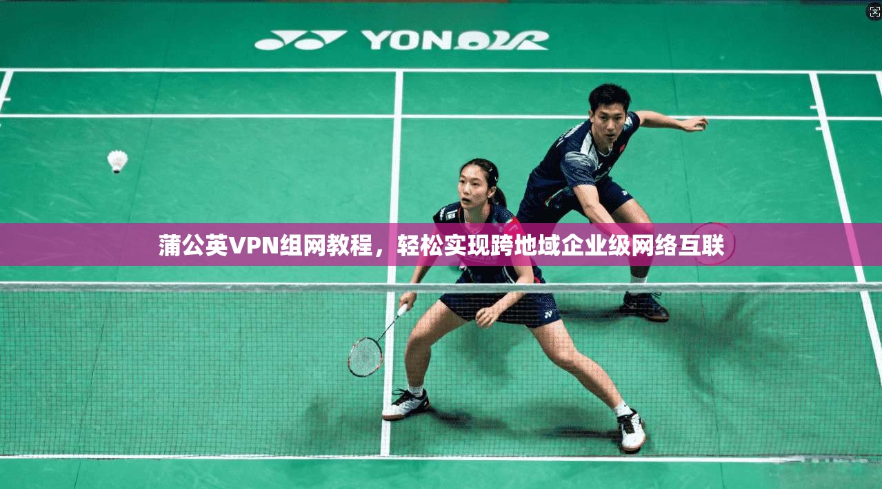 蒲公英VPN组网教程，轻松实现跨地域企业级网络互联