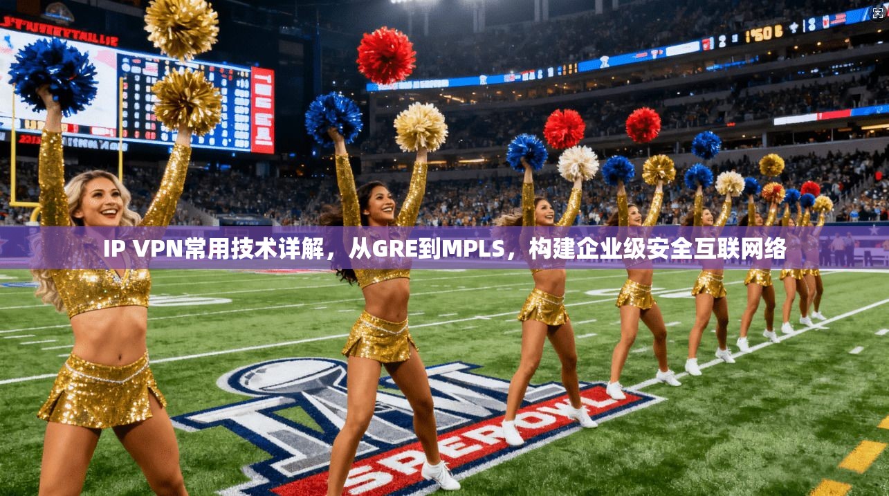 IP VPN常用技术详解，从GRE到MPLS，构建企业级安全互联网络