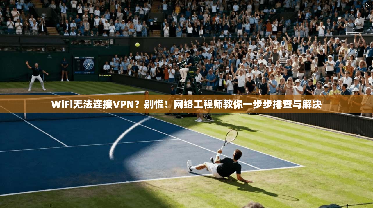 WiFi无法连接VPN？别慌！网络工程师教你一步步排查与解决