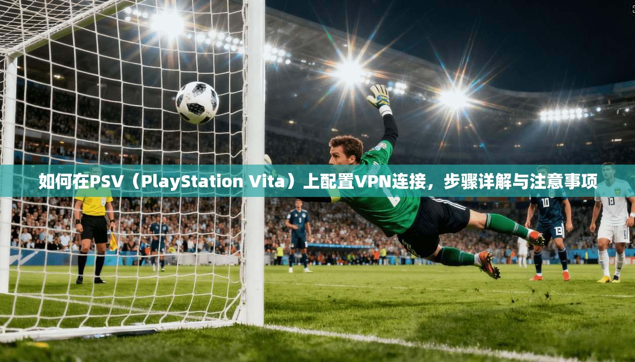如何在PSV（PlayStation Vita）上配置VPN连接，步骤详解与注意事项
