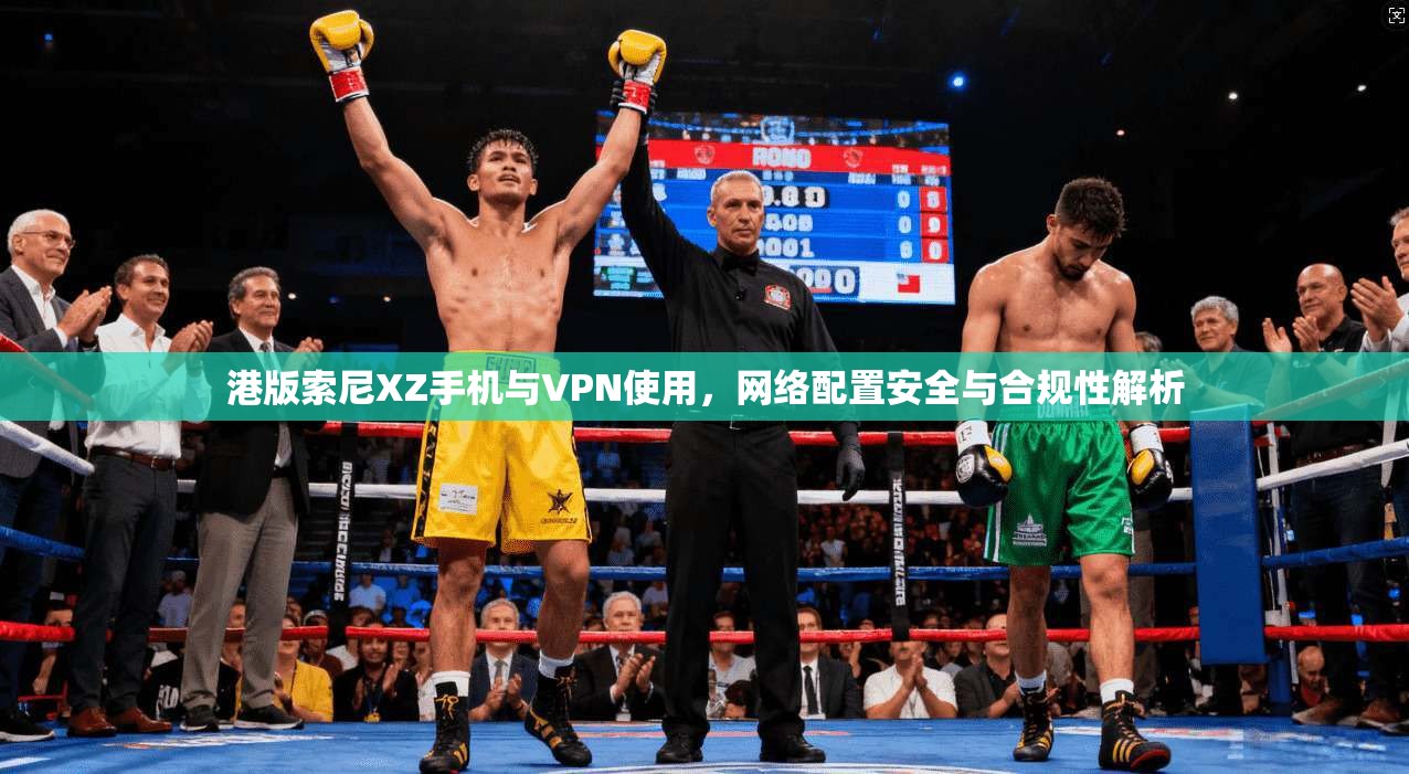 港版索尼XZ手机与VPN使用，网络配置安全与合规性解析