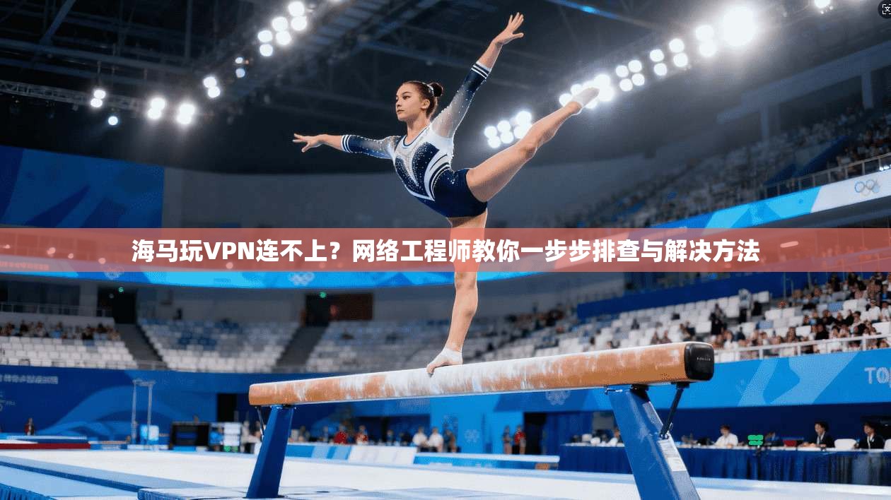 海马玩VPN连不上？网络工程师教你一步步排查与解决方法