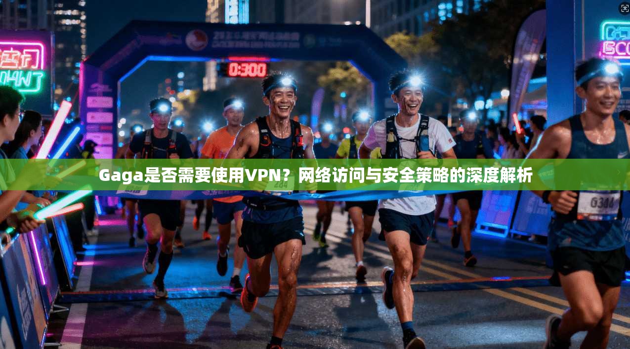 Gaga是否需要使用VPN？网络访问与安全策略的深度解析