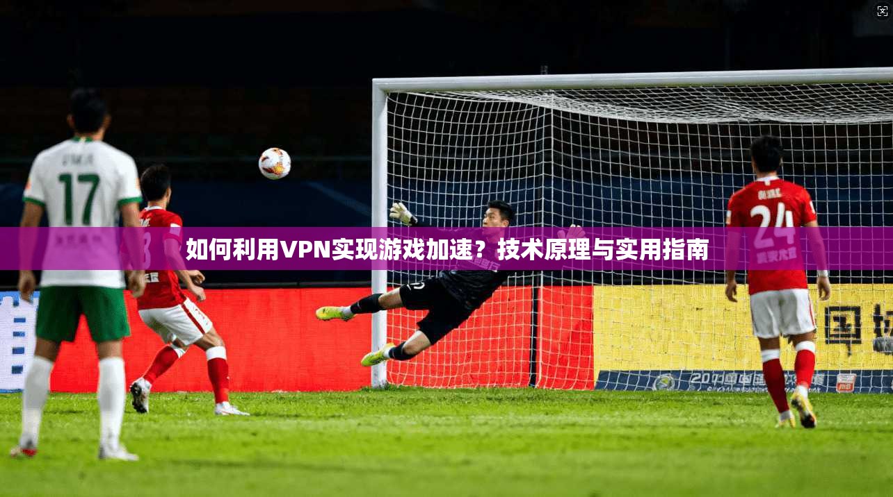 如何利用VPN实现游戏加速？技术原理与实用指南