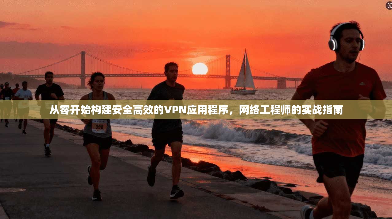 从零开始构建安全高效的VPN应用程序，网络工程师的实战指南