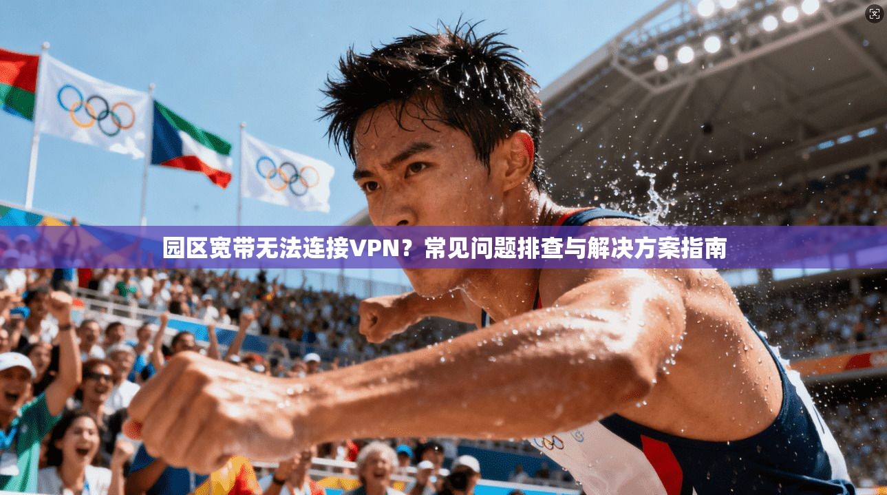 园区宽带无法连接VPN？常见问题排查与解决方案指南