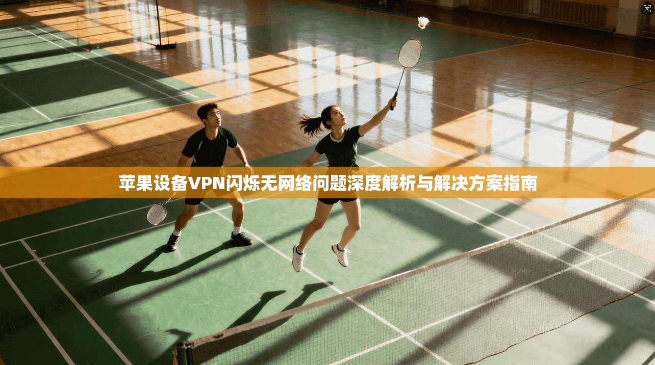 苹果设备VPN闪烁无网络问题深度解析与解决方案指南