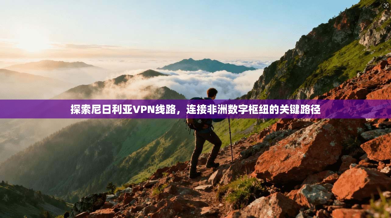 探索尼日利亚VPN线路，连接非洲数字枢纽的关键路径
