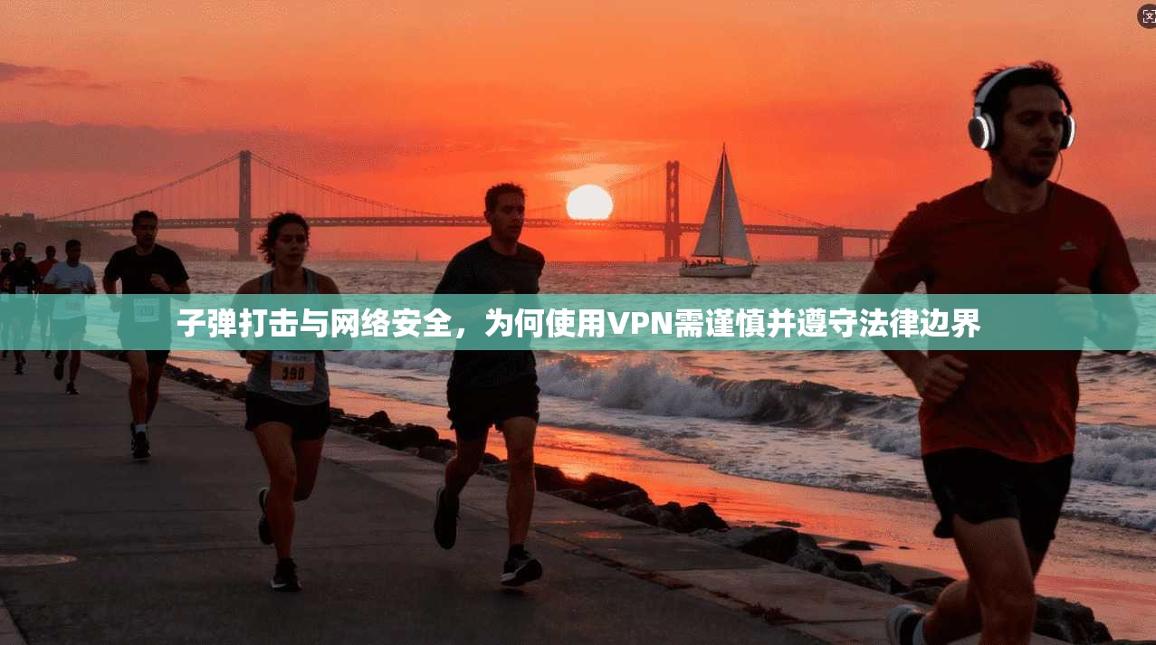 子弹打击与网络安全,为何使用VPN需谨慎并遵守法律边界