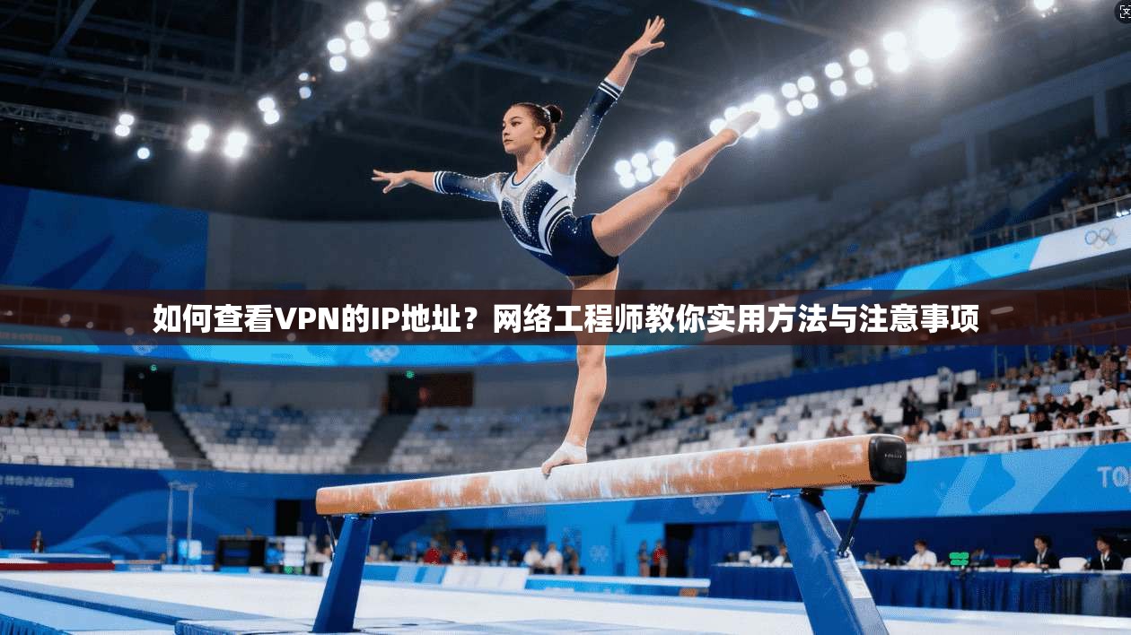 如何查看VPN的IP地址？网络工程师教你实用方法与注意事项