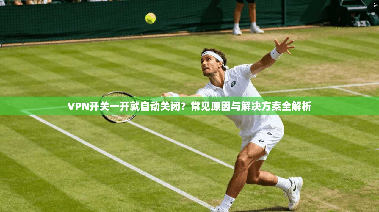 VPN开关一开就自动关闭？常见原因与解决方案全解析