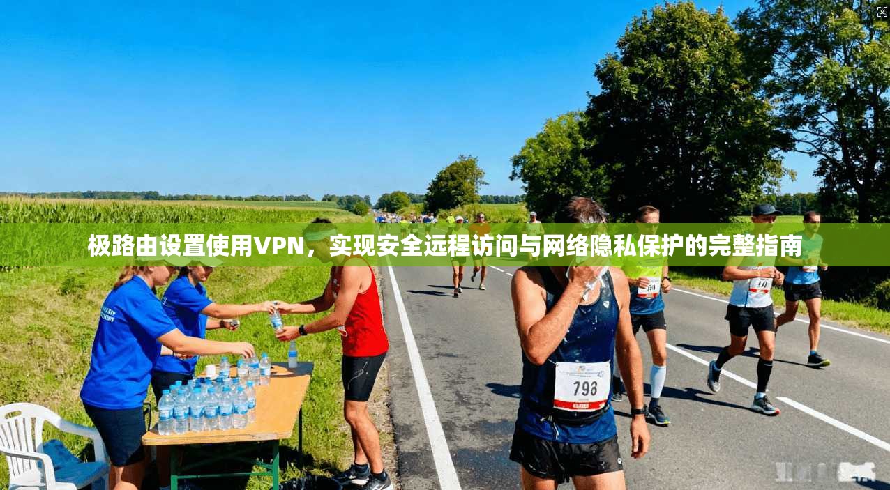 极路由设置使用VPN，实现安全远程访问与网络隐私保护的完整指南