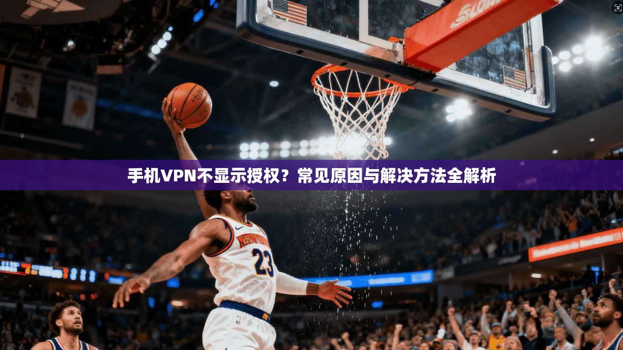 手机VPN不显示授权？常见原因与解决方法全解析