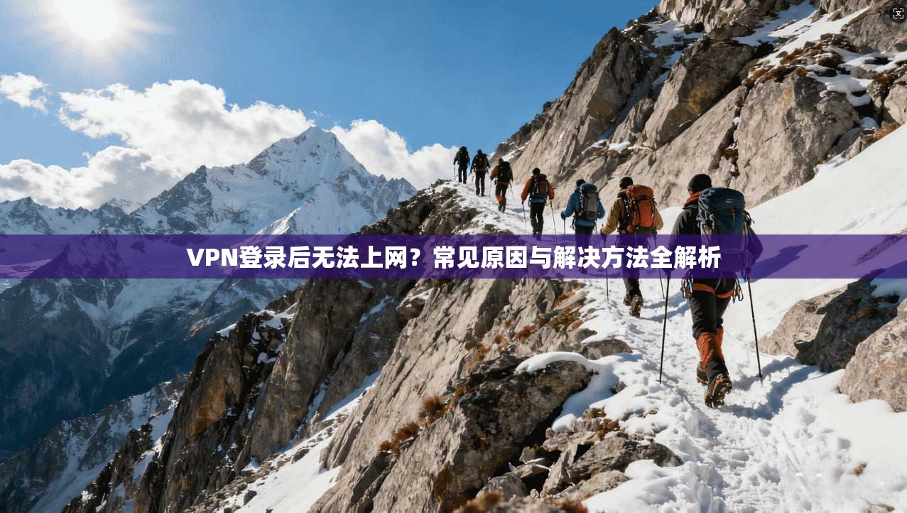 VPN登录后无法上网？常见原因与解决方法全解析