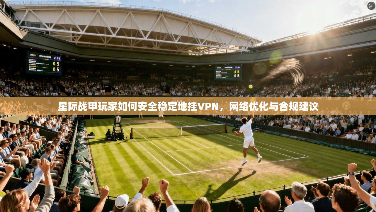 星际战甲玩家如何安全稳定地挂VPN，网络优化与合规建议