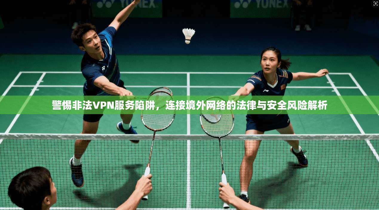 警惕非法VPN服务陷阱，连接境外网络的法律与安全风险解析