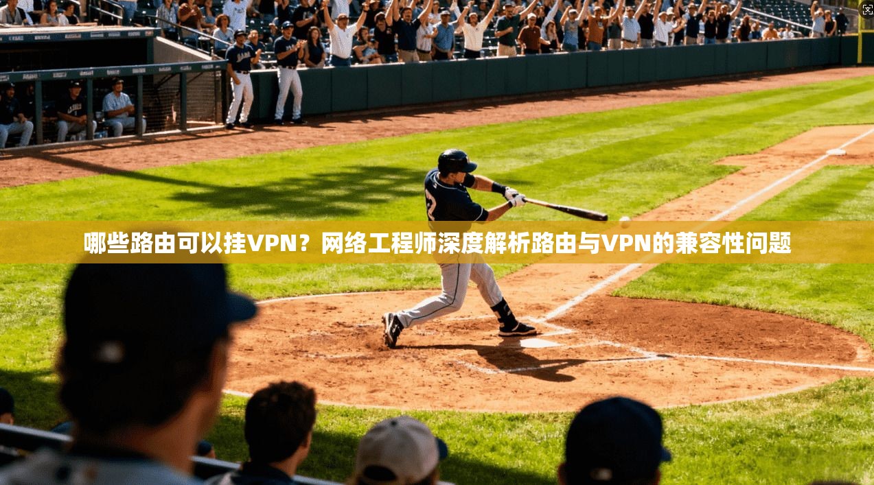 哪些路由可以挂VPN？网络工程师深度解析路由与VPN的兼容性问题