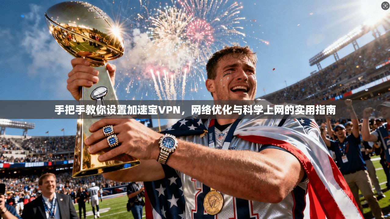 手把手教你设置加速宝VPN,网络优化与科学上网的实用指南