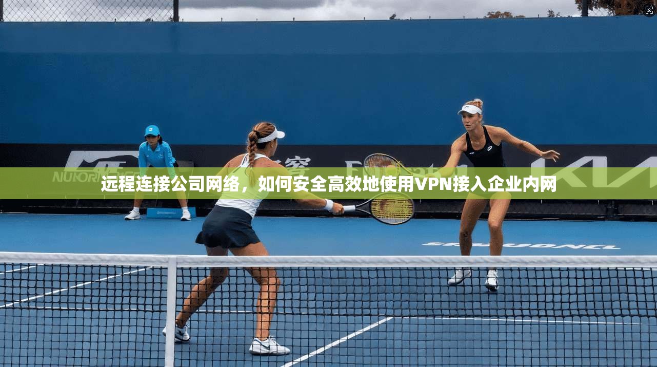 远程连接公司网络，如何安全高效地使用VPN接入企业内网