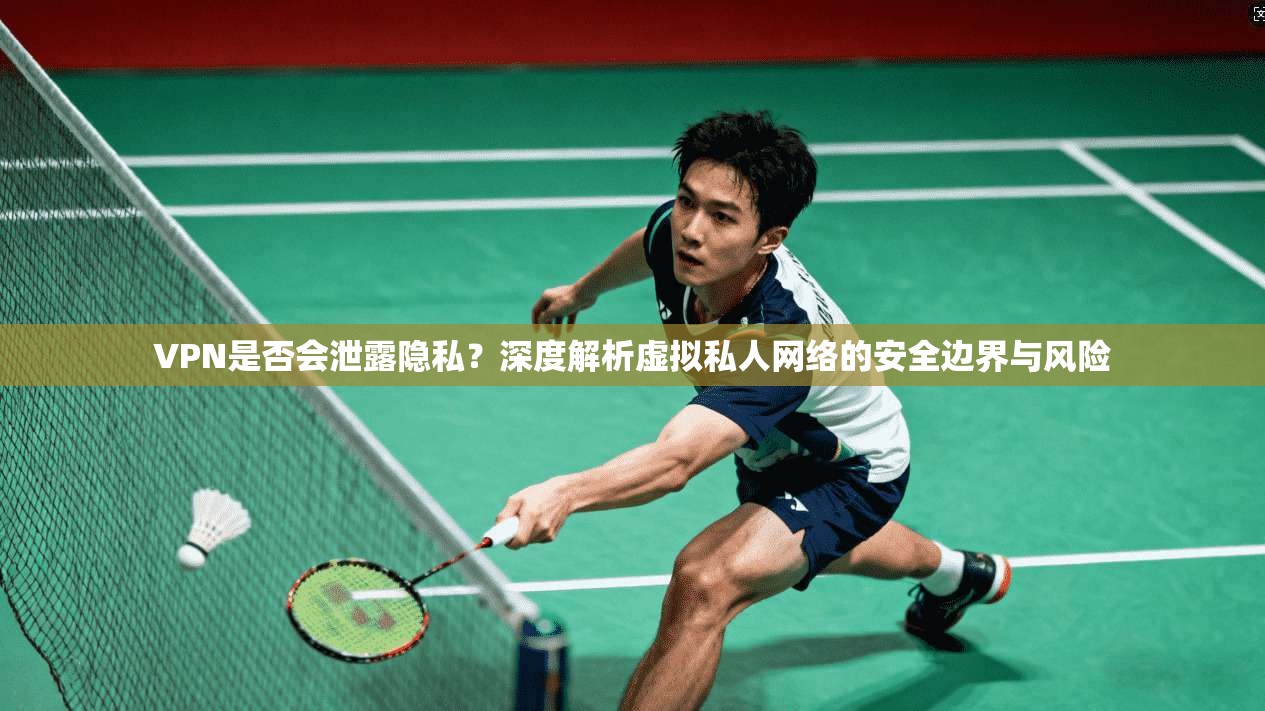 VPN是否会泄露隐私？深度解析虚拟私人网络的安全边界与风险