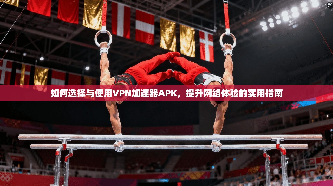如何选择与使用VPN加速器APK，提升网络体验的实用指南