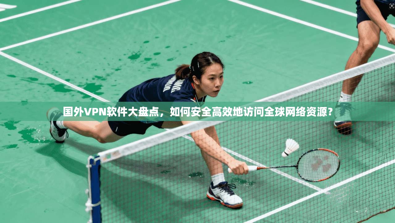 国外VPN软件大盘点，如何安全高效地访问全球网络资源？