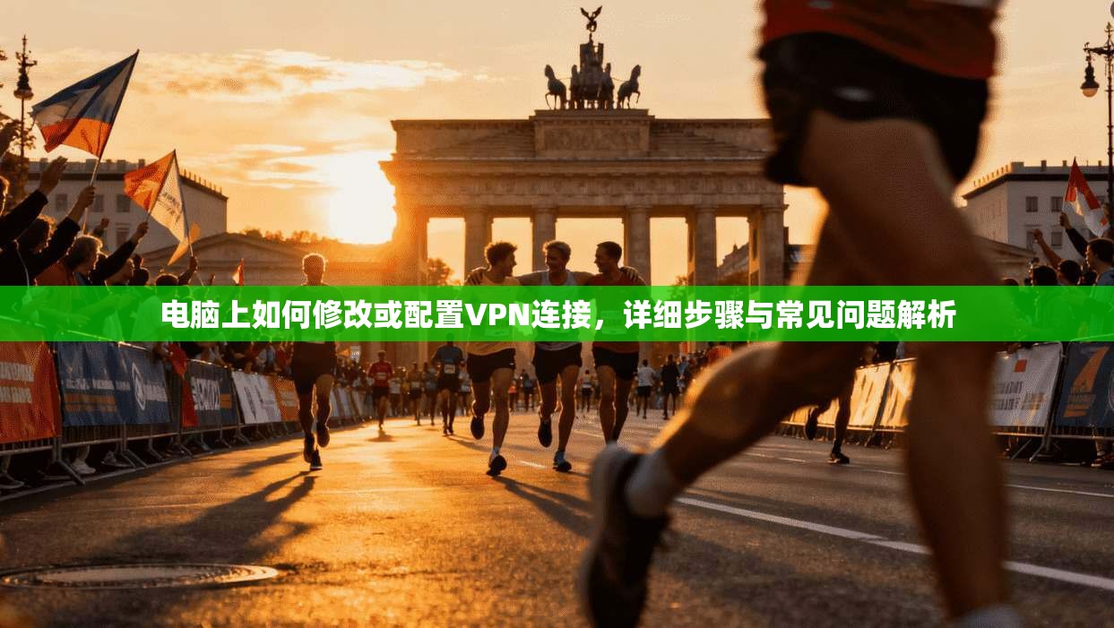 电脑上如何修改或配置VPN连接，详细步骤与常见问题解析