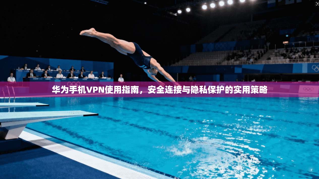 华为手机VPN使用指南，安全连接与隐私保护的实用策略