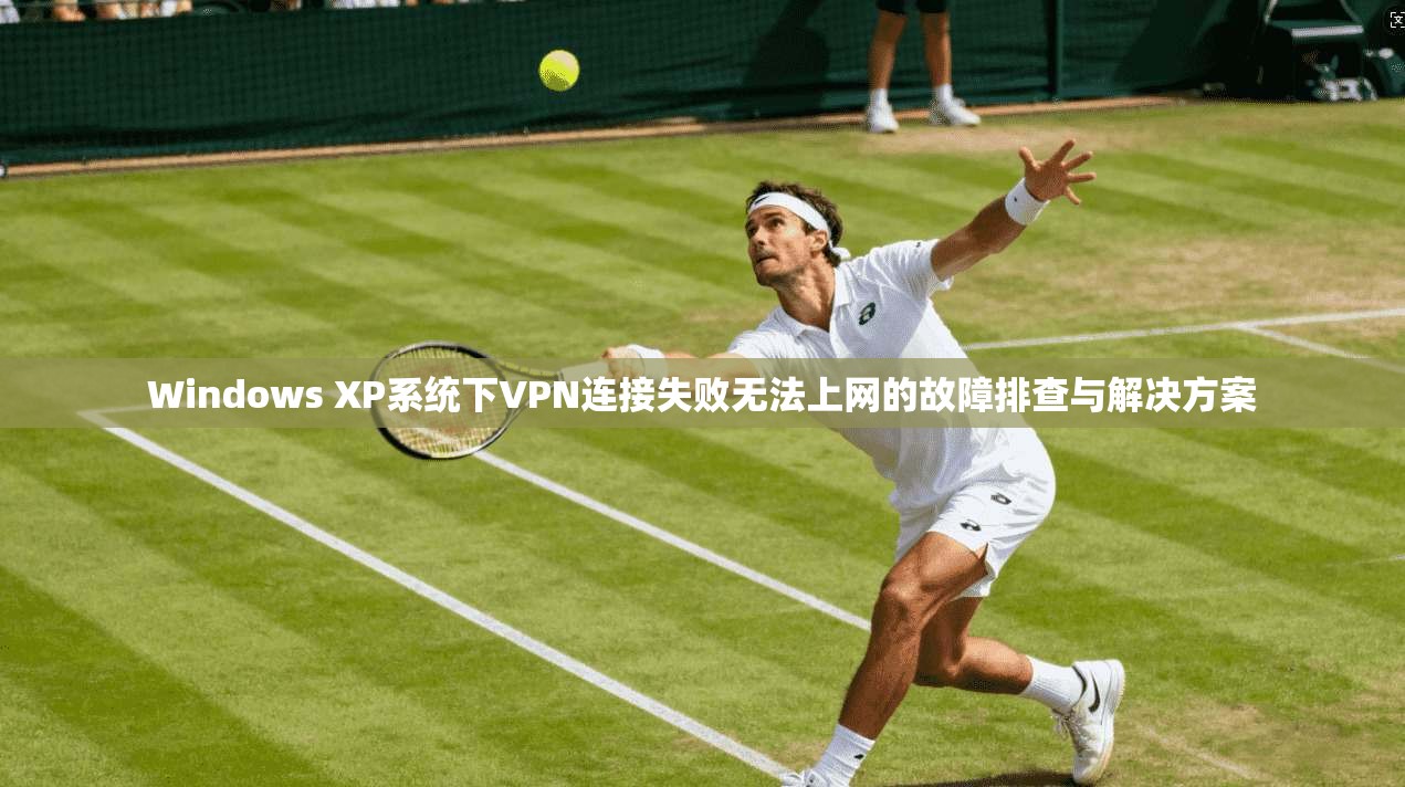 Windows XP系统下VPN连接失败无法上网的故障排查与解决方案