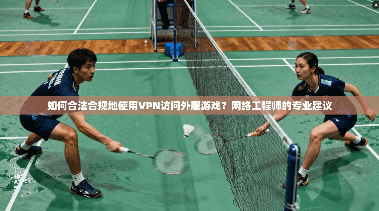 如何合法合规地使用VPN访问外服游戏？网络工程师的专业建议