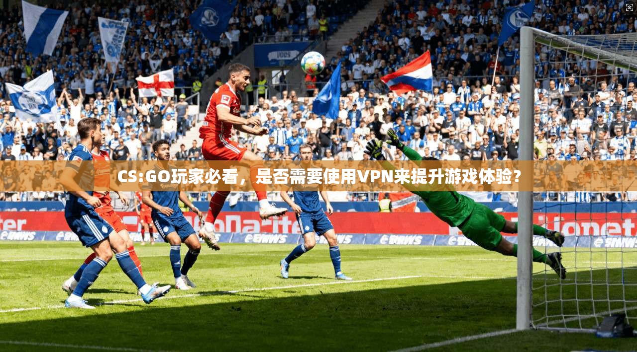 CS:GO玩家必看，是否需要使用VPN来提升游戏体验？