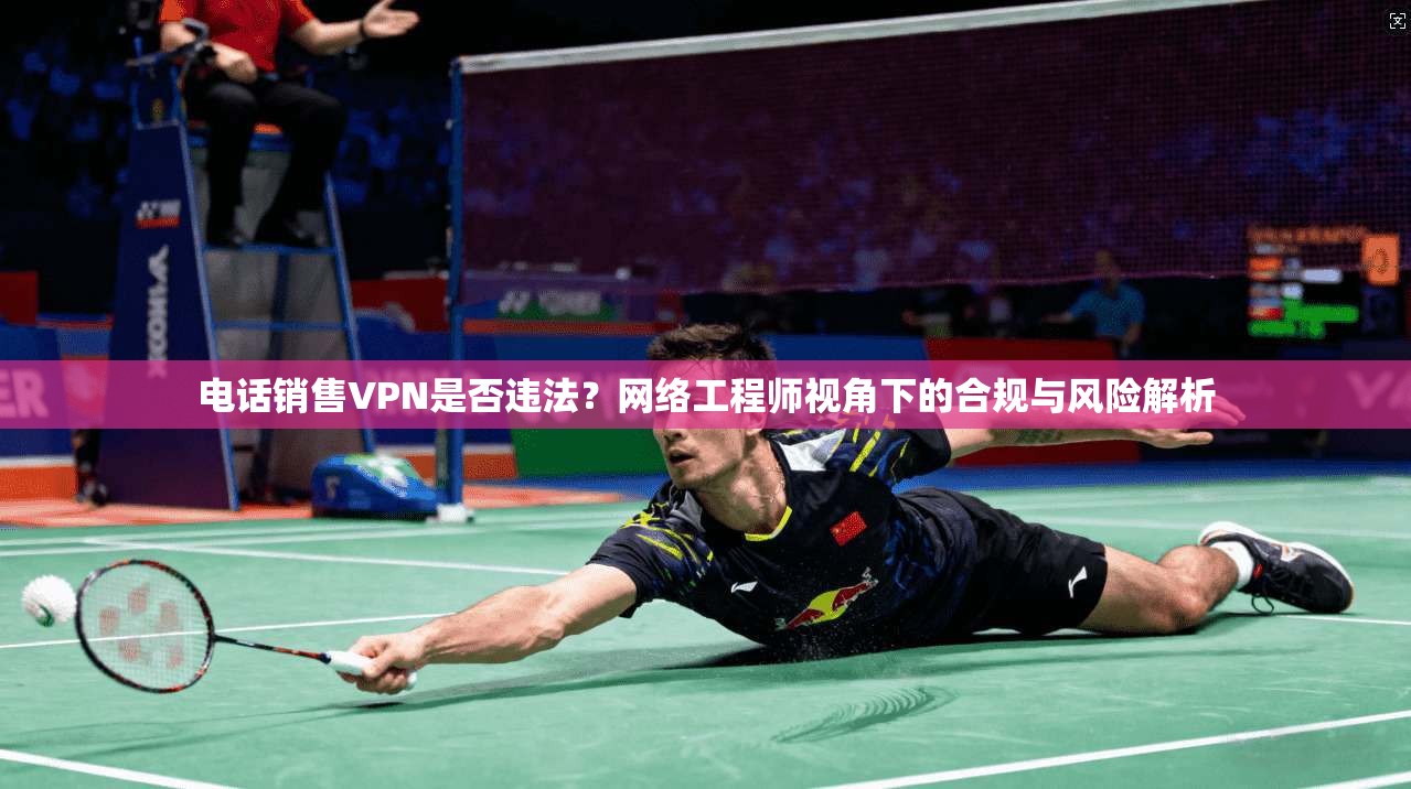 电话销售VPN是否违法？网络工程师视角下的合规与风险解析