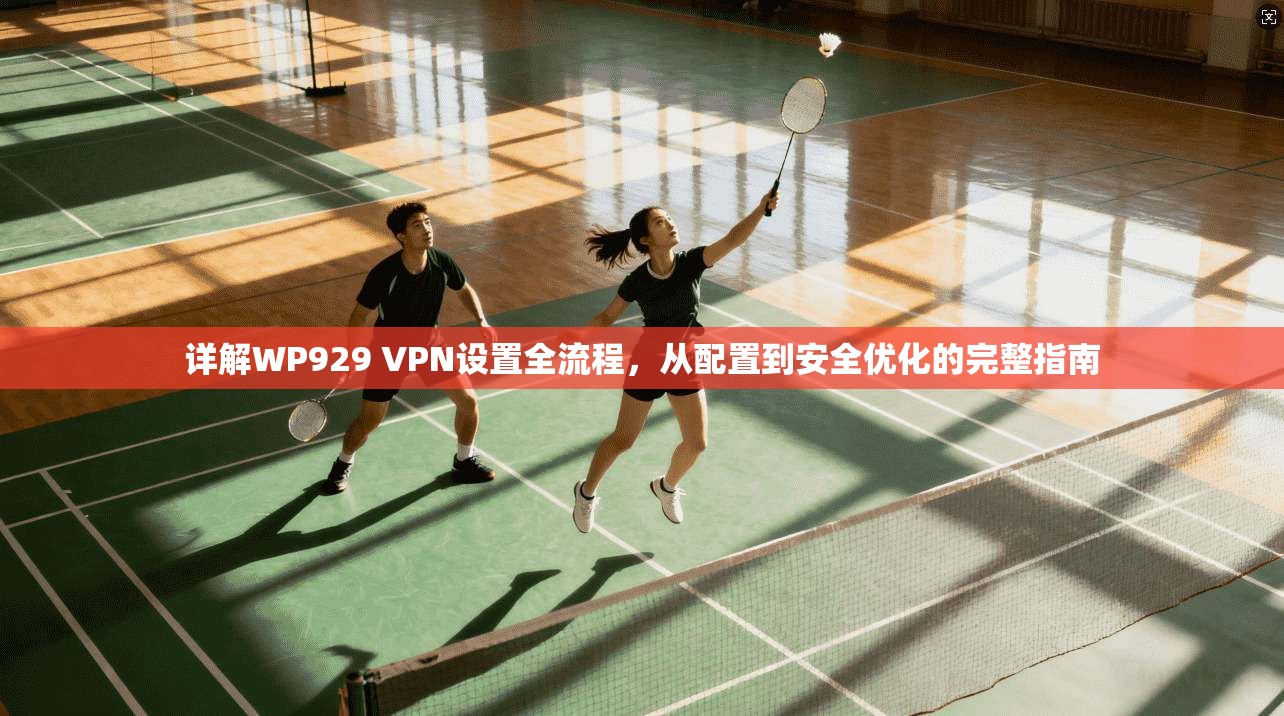 详解WP929 VPN设置全流程，从配置到安全优化的完整指南