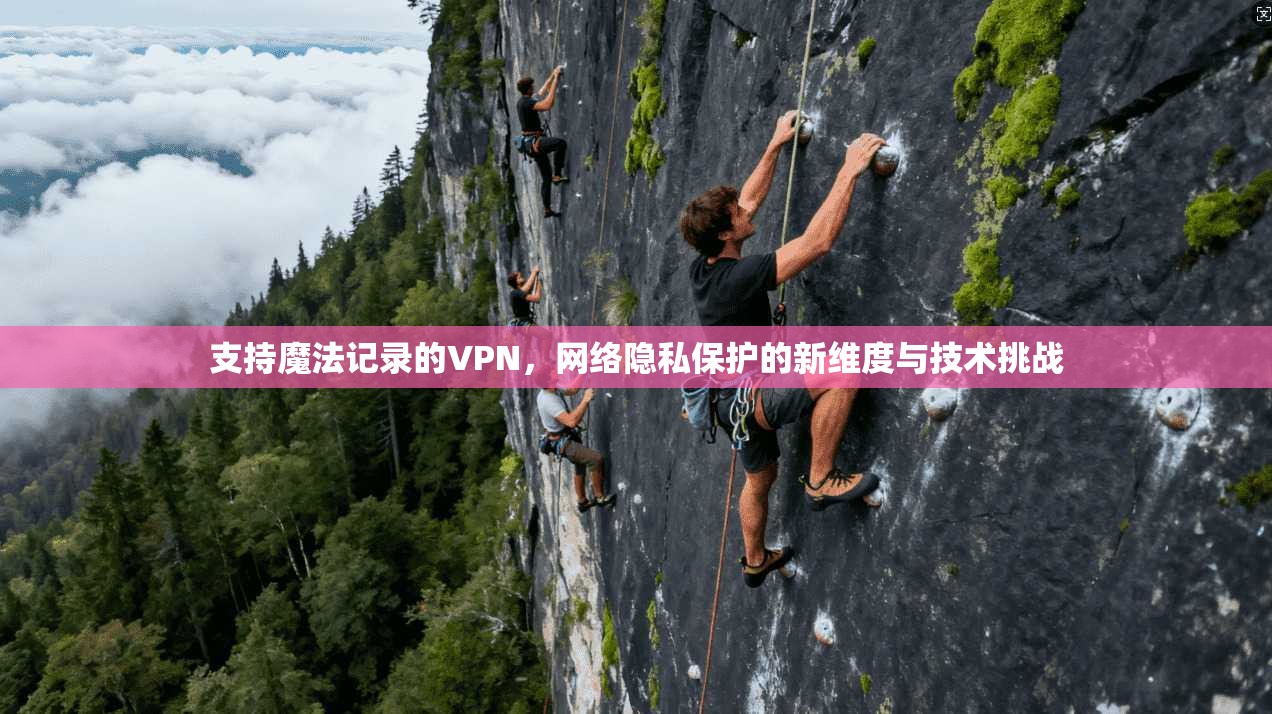 支持魔法记录的VPN，网络隐私保护的新维度与技术挑战