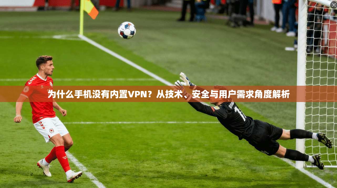 为什么手机没有内置VPN？从技术、安全与用户需求角度解析