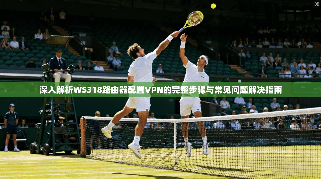 深入解析WS318路由器配置VPN的完整步骤与常见问题解决指南