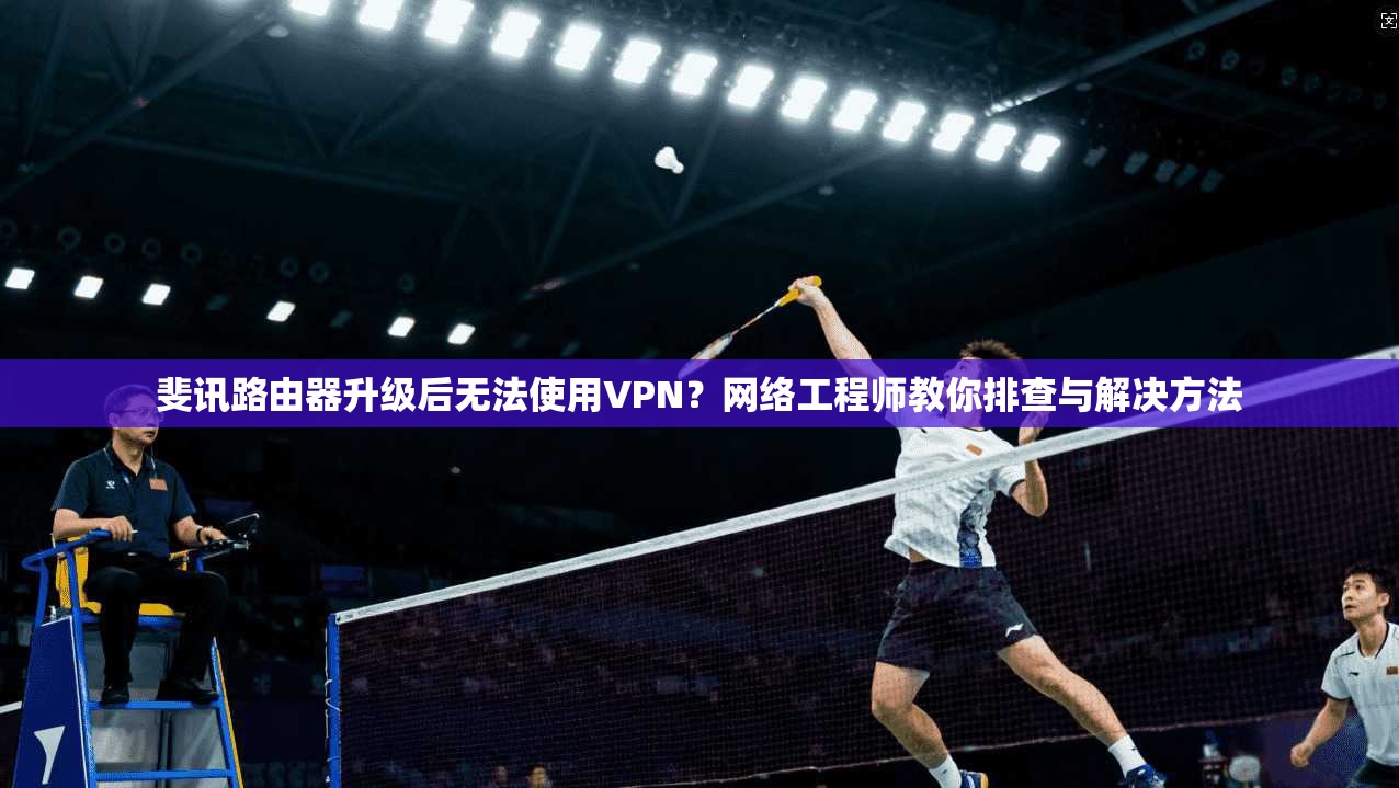 斐讯路由器升级后无法使用VPN？网络工程师教你排查与解决方法