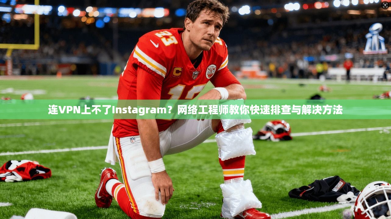 连VPN上不了Instagram？网络工程师教你快速排查与解决方法