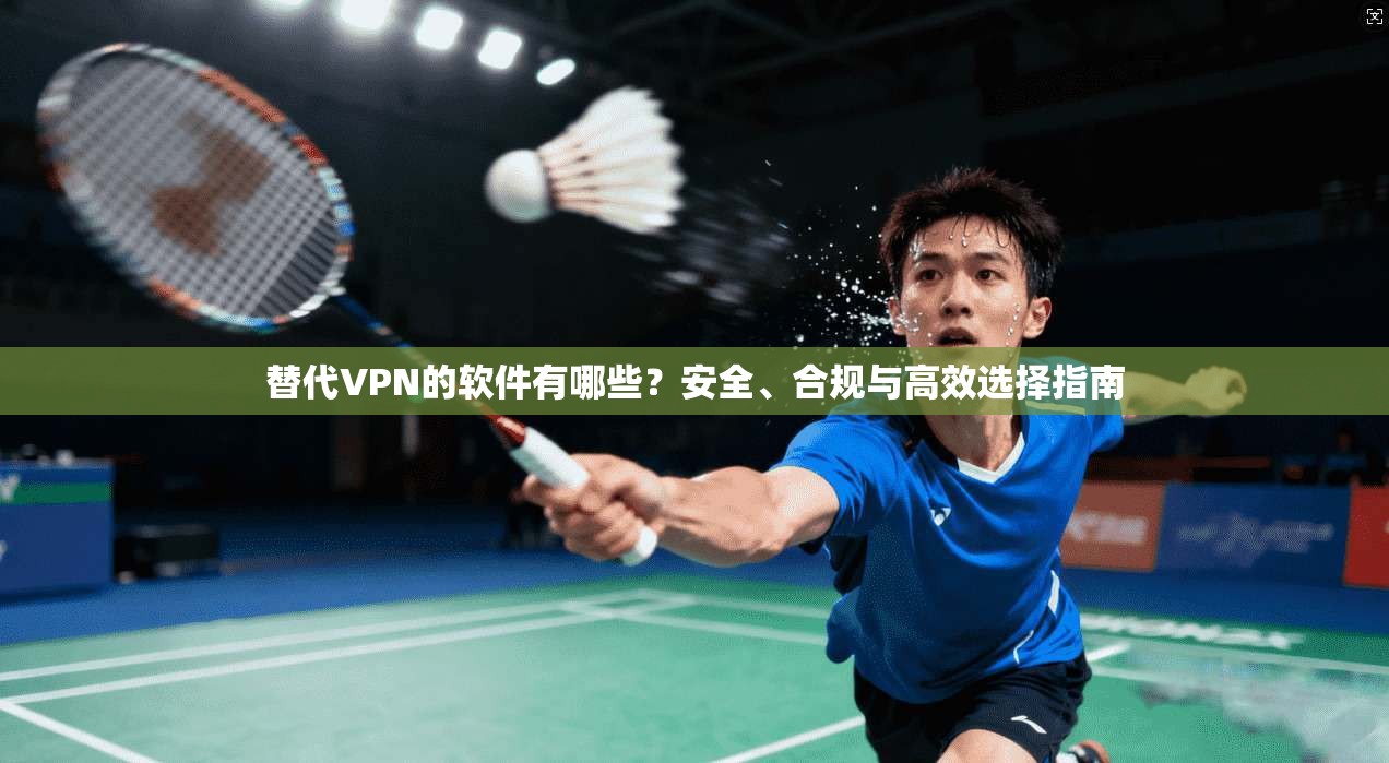 替代VPN的软件有哪些？安全、合规与高效选择指南