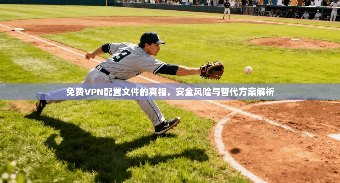 免费VPN配置文件的真相，安全风险与替代方案解析
