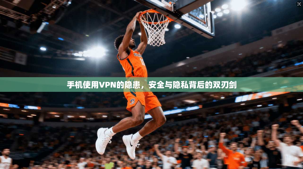 手机使用VPN的隐患，安全与隐私背后的双刃剑