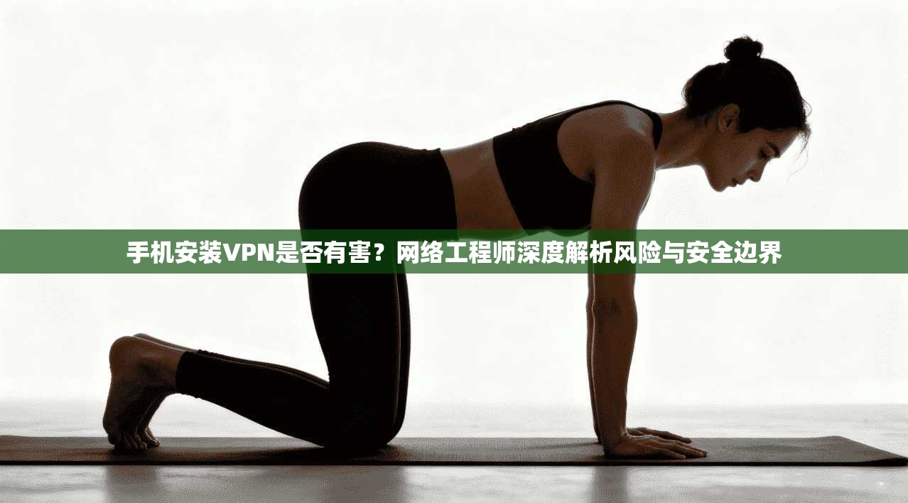 手机安装VPN是否有害？网络工程师深度解析风险与安全边界