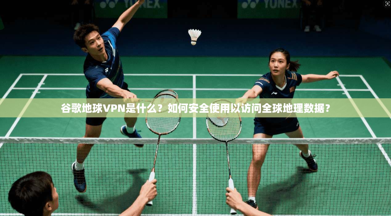 谷歌地球VPN是什么?如何安全使用以访问全球地理数据?